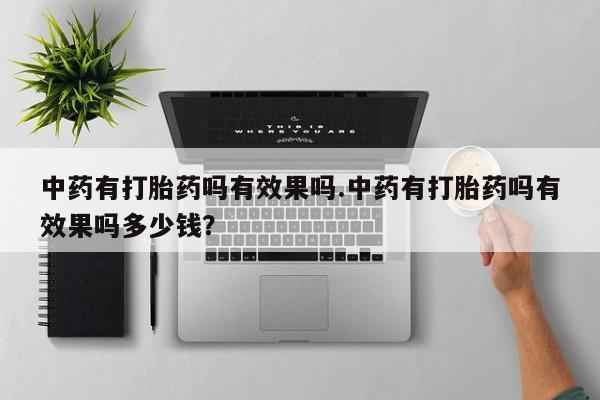 售米非司酮片包邮中药有打胎药吗有效果吗.中药有打胎药吗有效果吗多少钱？