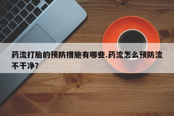 售米非司酮片包邮药流打胎的预防措施有哪些.药流怎么预防流不干净？